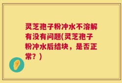 灵芝孢子粉冲水不溶解有没有问题(灵芝孢子粉冲水后结块，是否正常？)