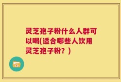 灵芝孢子粉什么人群可以喝(适合哪些人饮用灵芝孢子粉？)