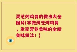灵芝炖鸡骨的做法大全图片(学做灵芝炖鸡骨，坐享营养美味的全新美味做法！)