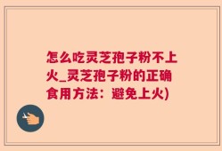 怎么吃灵芝孢子粉不上火_灵芝孢子粉的正确食用方法：避免上火)
