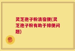 灵芝孢子粉清宿便(灵芝孢子粉有助于排便问题)