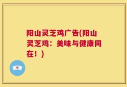 阳山灵芝鸡广告(阳山灵芝鸡：美味与健康同在！)