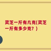 灵芝一斤有几克(灵芝一斤有多少克？)