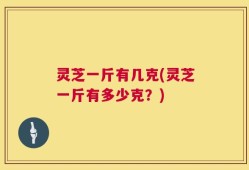灵芝一斤有几克(灵芝一斤有多少克？)