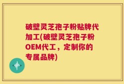 破壁灵芝孢子粉贴牌代加工(破壁灵芝孢子粉OEM代工，定制你的专属品牌)