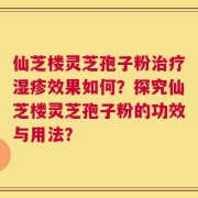 仙芝楼灵芝孢子粉治疗湿疹效果如何？探究仙芝楼灵芝孢子粉的功效与用法？