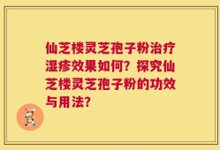 仙芝楼灵芝孢子粉治疗湿疹效果如何？探究仙芝楼灵芝孢子粉的功效与用法？