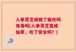 人参灵芝成精了能吃吗有毒吗(人参灵芝变成仙草，吃了安全吗？)