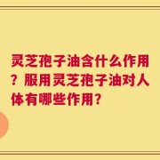 灵芝孢子油含什么作用？服用灵芝孢子油对人体有哪些作用？