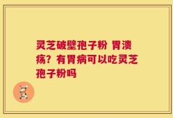 灵芝破壁孢子粉 胃溃疡？有胃病可以吃灵芝孢子粉吗