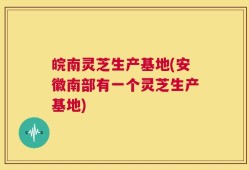 皖南灵芝生产基地(安徽南部有一个灵芝生产基地)
