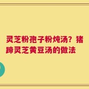 灵芝粉孢子粉炖汤？猪蹄灵芝黄豆汤的做法