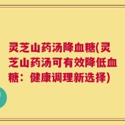 灵芝山药汤降血糖(灵芝山药汤可有效降低血糖：健康调理新选择)