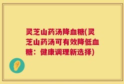 灵芝山药汤降血糖(灵芝山药汤可有效降低血糖：健康调理新选择)