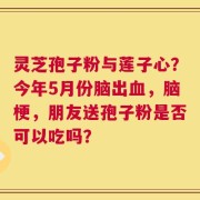 灵芝孢子粉与莲子心？今年5月份脑出血，脑梗，朋友送孢子粉是否可以吃吗？