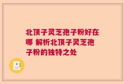 北顶子灵芝孢子粉好在哪 解析北顶子灵芝孢子粉的独特之处