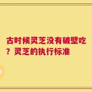 古时候灵芝没有破壁吃？灵芝的执行标准