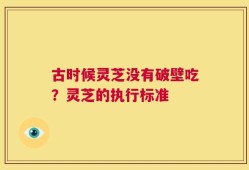 古时候灵芝没有破壁吃？灵芝的执行标准