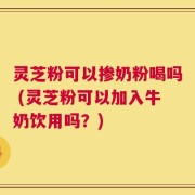 灵芝粉可以掺奶粉喝吗 (灵芝粉可以加入牛奶饮用吗？)