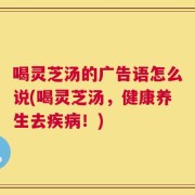 喝灵芝汤的广告语怎么说(喝灵芝汤，健康养生去疾病！)