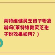 莱特维健灵芝孢子粉靠谱吗(莱特维健灵芝孢子粉效果如何？)