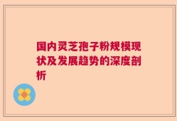 国内灵芝孢子粉规模现状及发展趋势的深度剖析