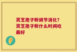 灵芝孢子粉调节消化？灵芝孢子粉什么时间吃最好