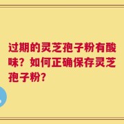 过期的灵芝孢子粉有酸味？如何正确保存灵芝孢子粉？