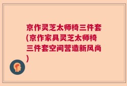 京作灵芝太师椅三件套(京作家具灵芝太师椅三件套空间营造新风尚)