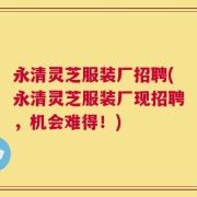 永清灵芝服装厂招聘(永清灵芝服装厂现招聘，机会难得！)