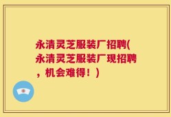 永清灵芝服装厂招聘(永清灵芝服装厂现招聘，机会难得！)