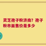 灵芝孢子粉济南？孢子粉市面售价是多少