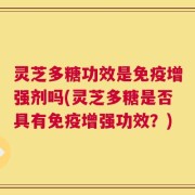 灵芝多糖功效是免疫增强剂吗(灵芝多糖是否具有免疫增强功效？)