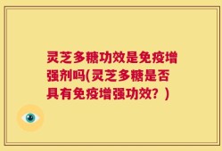 灵芝多糖功效是免疫增强剂吗(灵芝多糖是否具有免疫增强功效？)