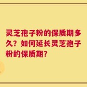 灵芝孢子粉的保质期多久？如何延长灵芝孢子粉的保质期？