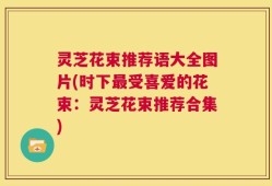 灵芝花束推荐语大全图片(时下最受喜爱的花束：灵芝花束推荐合集)