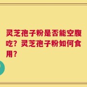 灵芝孢子粉是否能空腹吃？灵芝孢子粉如何食用？