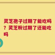 灵芝孢子过期了能吃吗？灵芝粉过期了还能吃吗