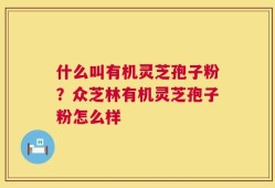 什么叫有机灵芝孢子粉？众芝林有机灵芝孢子粉怎么样
