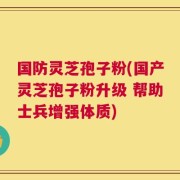 国防灵芝孢子粉(国产灵芝孢子粉升级 帮助士兵增强体质)