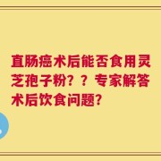 直肠癌术后能否食用灵芝孢子粉？？专家解答术后饮食问题？
