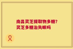 南昌灵芝提取物多糖？灵芝多糖治失眠吗