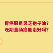胃癌服用灵芝孢子油？晚期直肠癌能治好吗？