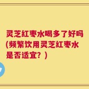 灵芝红枣水喝多了好吗(频繁饮用灵芝红枣水是否适宜？)