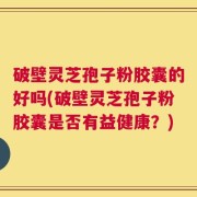 破壁灵芝孢子粉胶囊的好吗(破壁灵芝孢子粉胶囊是否有益健康？)