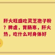 肝火旺盛吃灵芝孢子粉？脾虚，胃肠寒，肝火热，吃什么对身体好