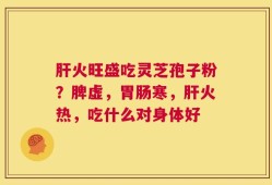 肝火旺盛吃灵芝孢子粉？脾虚，胃肠寒，肝火热，吃什么对身体好