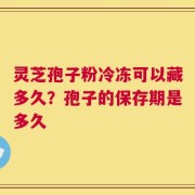 灵芝孢子粉冷冻可以藏多久？孢子的保存期是多久