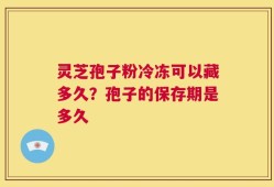 灵芝孢子粉冷冻可以藏多久？孢子的保存期是多久