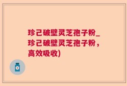 珍己破壁灵芝孢子粉_珍己破壁灵芝孢子粉，高效吸收)